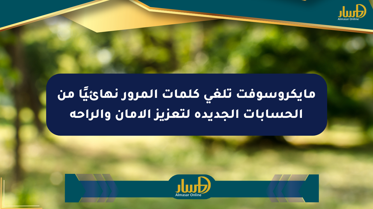 مايكروسوفت تلغي كلمات المرور نهائيًا من الحسابات الجديدة لتعزيز الأمان والراحة